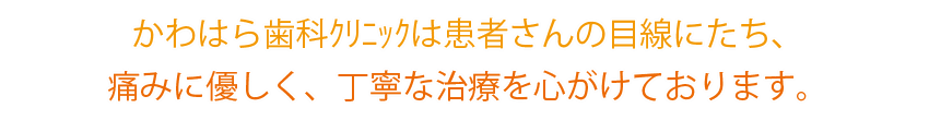 かわはら歯科クリニックは患者さんの目線に立ち、患者さん一人ひとりに合った歯科治療をご提供いたします。